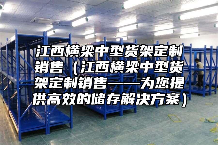 江西橫梁中型貨架定制銷售（江西橫梁中型貨架定制銷售——為您提供高效的儲(chǔ)存解決方案）