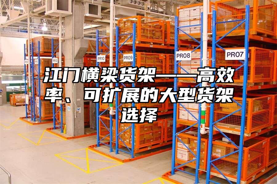 江門橫梁貨架——高效率、可擴展的大型貨架選擇