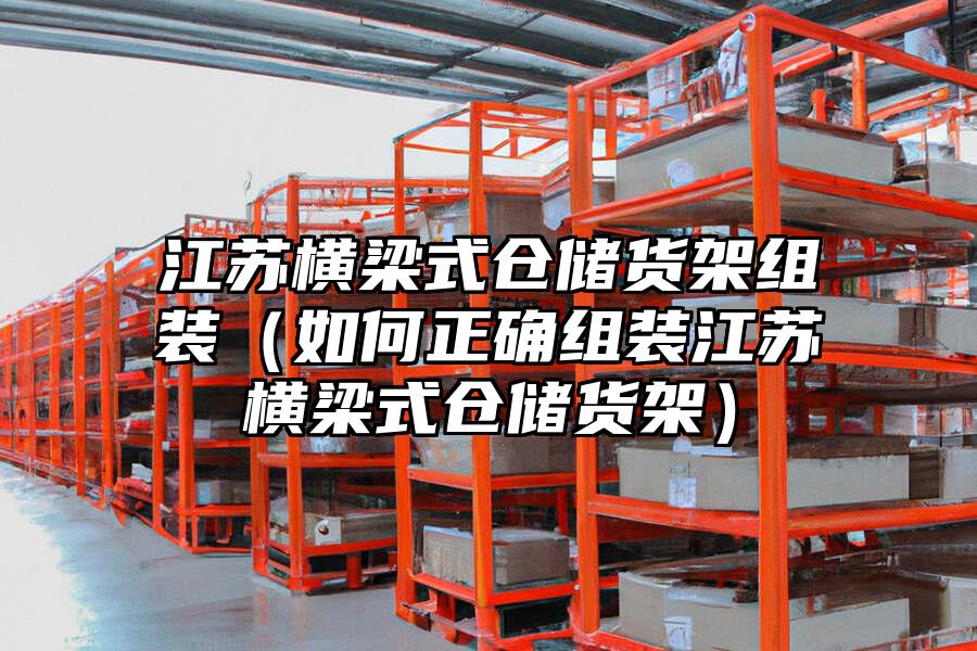 江蘇橫梁式倉儲貨架組裝（如何正確組裝江蘇橫梁式倉儲貨架）