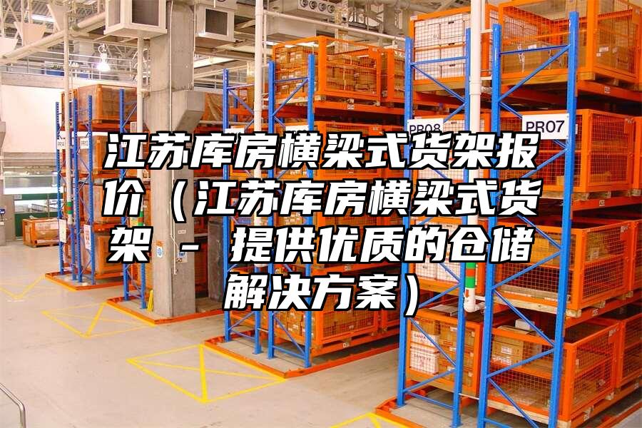 江蘇庫房橫梁式貨架報價（江蘇庫房橫梁式貨架 - 提供優質的倉儲解決方案）