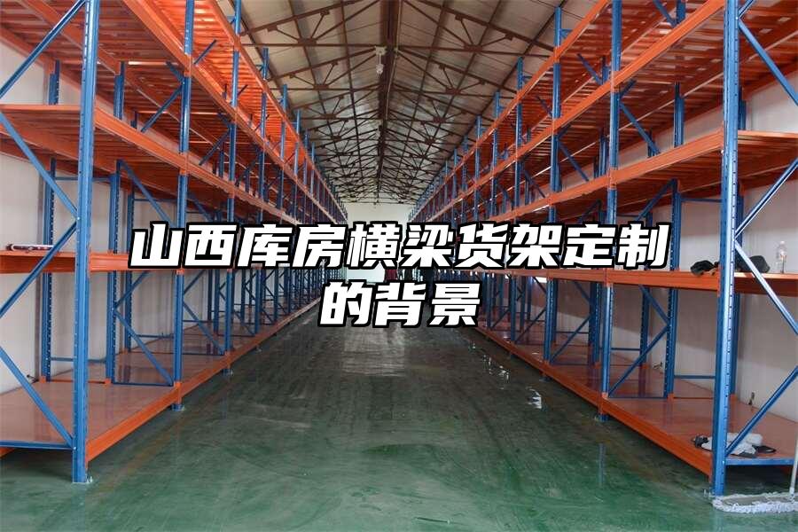 山西庫房橫梁貨架定制的背景