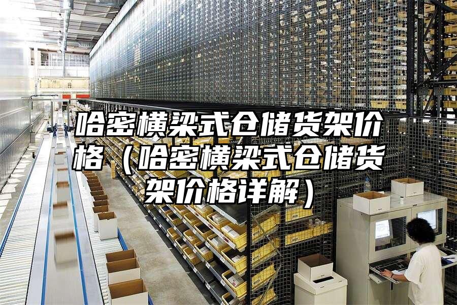 哈密橫梁式倉儲貨架價格（哈密橫梁式倉儲貨架價格詳解）