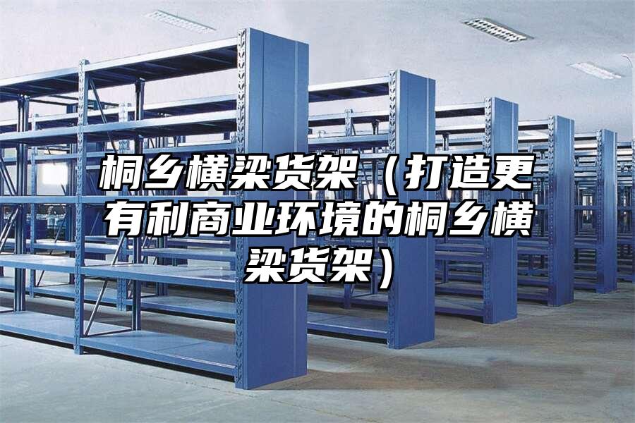 桐鄉橫梁貨架（打造更有利商業環境的桐鄉橫梁貨架）