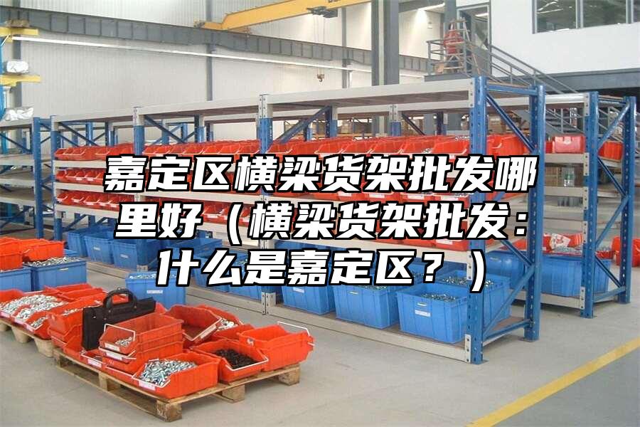 嘉定區橫梁貨架批發哪里好（橫梁貨架批發：什么是嘉定區？）