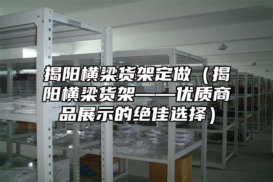 揭陽橫梁貨架定做（揭陽橫梁貨架——優(yōu)質(zhì)商品展示的絕佳選擇）