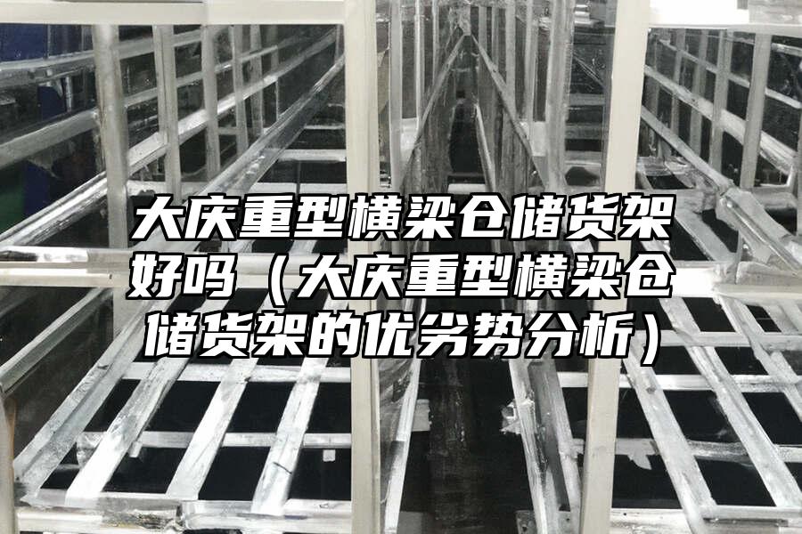 大慶重型橫梁倉儲貨架好嗎（大慶重型橫梁倉儲貨架的優劣勢分析）