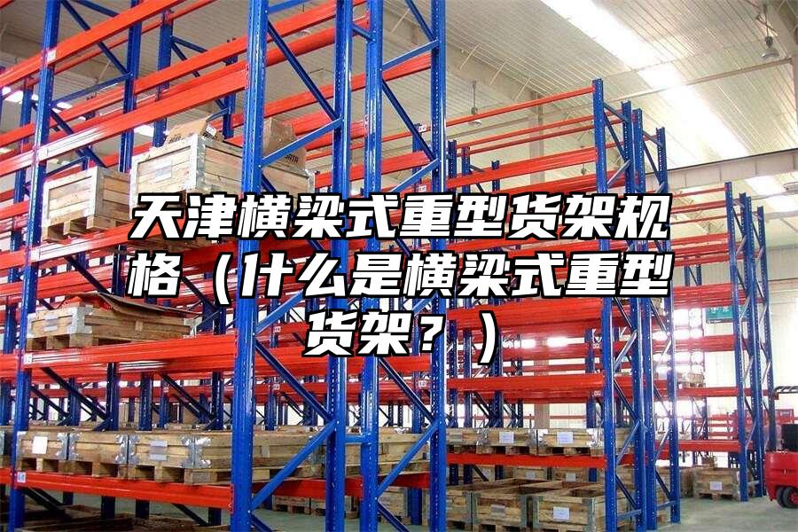 天津橫梁式重型貨架規格（什么是橫梁式重型貨架？）