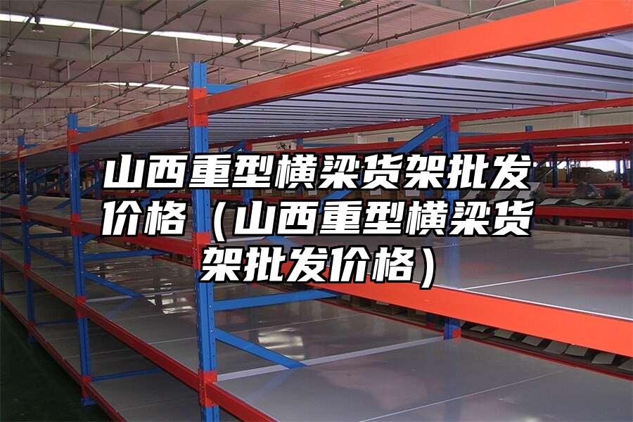 山西重型橫梁貨架批發(fā)價(jià)格（山西重型橫梁貨架批發(fā)價(jià)格）