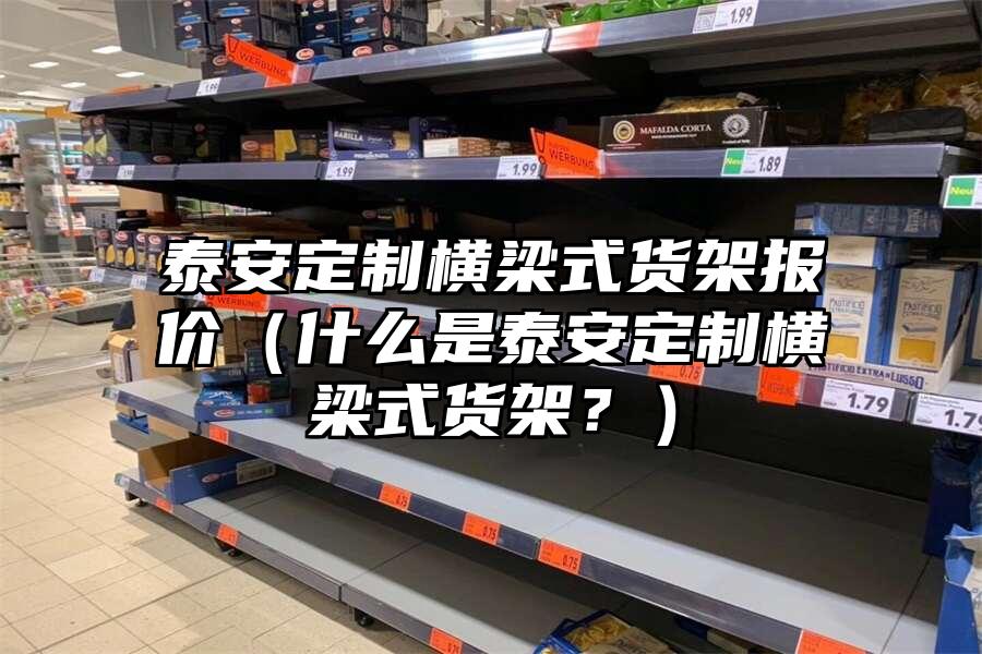 泰安定制橫梁式貨架報價（什么是泰安定制橫梁式貨架？）