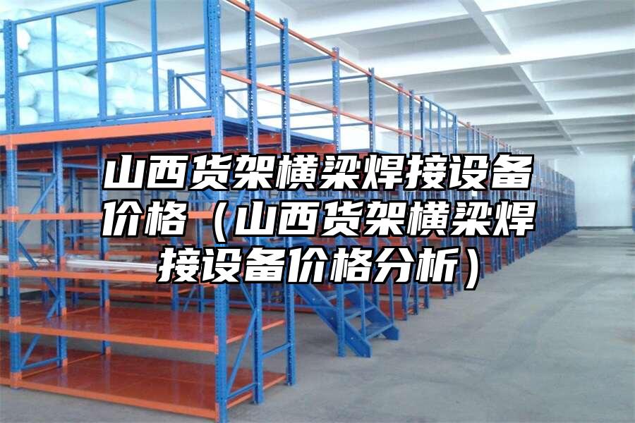 山西貨架橫梁焊接設備價格（山西貨架橫梁焊接設備價格分析）