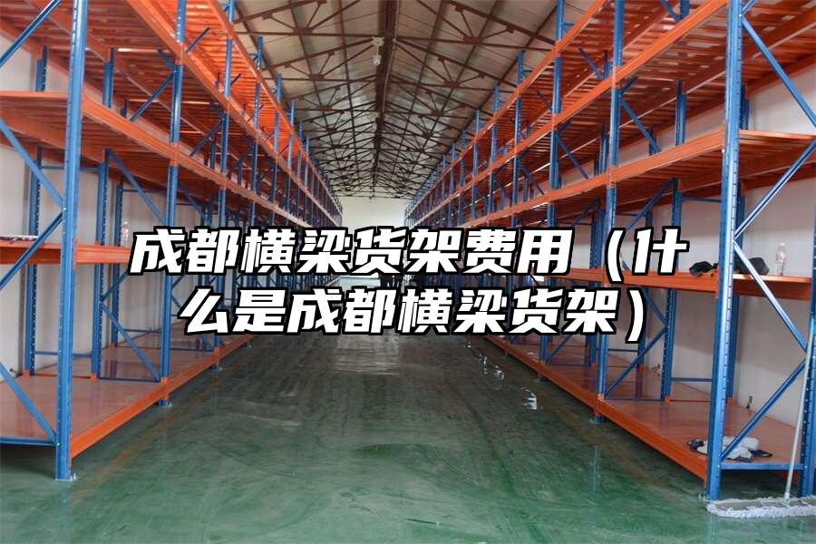 成都橫梁貨架費用（什么是成都橫梁貨架）