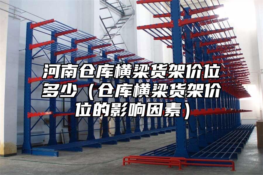 河南倉庫橫梁貨架價位多少（倉庫橫梁貨架價位的影響因素）