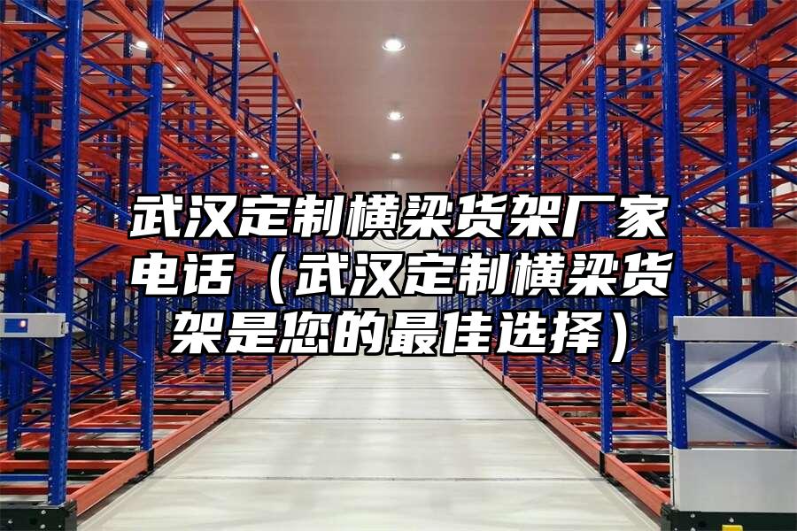 武漢定制橫梁貨架廠家電話（武漢定制橫梁貨架是您的最佳選擇）