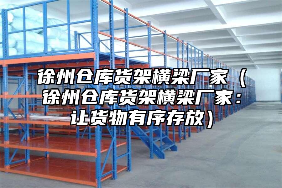 徐州倉庫貨架橫梁廠家（徐州倉庫貨架橫梁廠家：讓貨物有序存放）