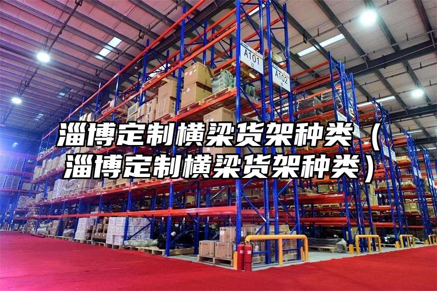 淄博定制橫梁貨架種類（淄博定制橫梁貨架種類）