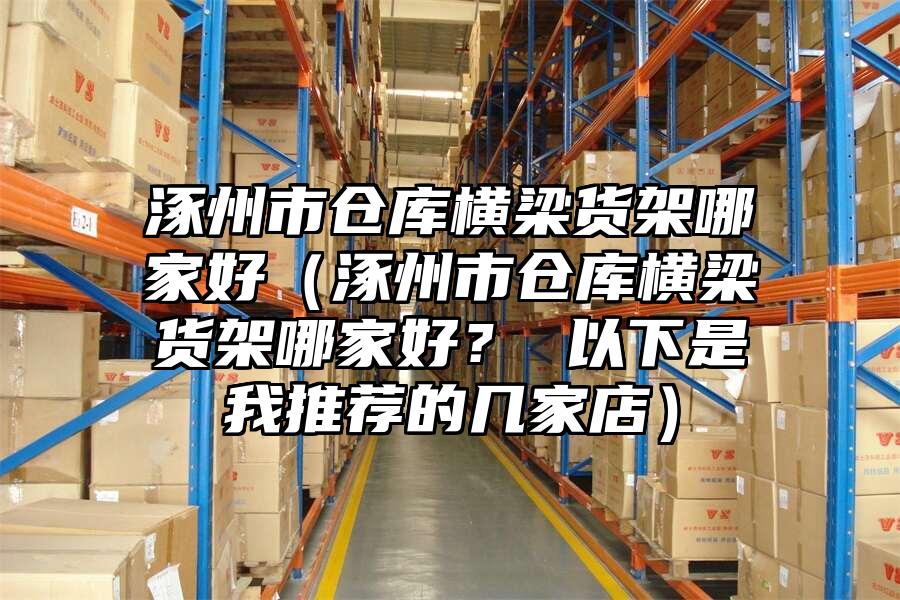涿州市倉庫橫梁貨架哪家好（涿州市倉庫橫梁貨架哪家好？ 以下是我推薦的幾家店）