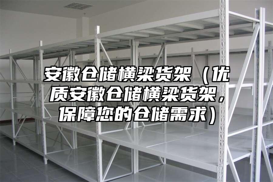 安徽倉儲橫梁貨架（優(yōu)質安徽倉儲橫梁貨架，保障您的倉儲需求）