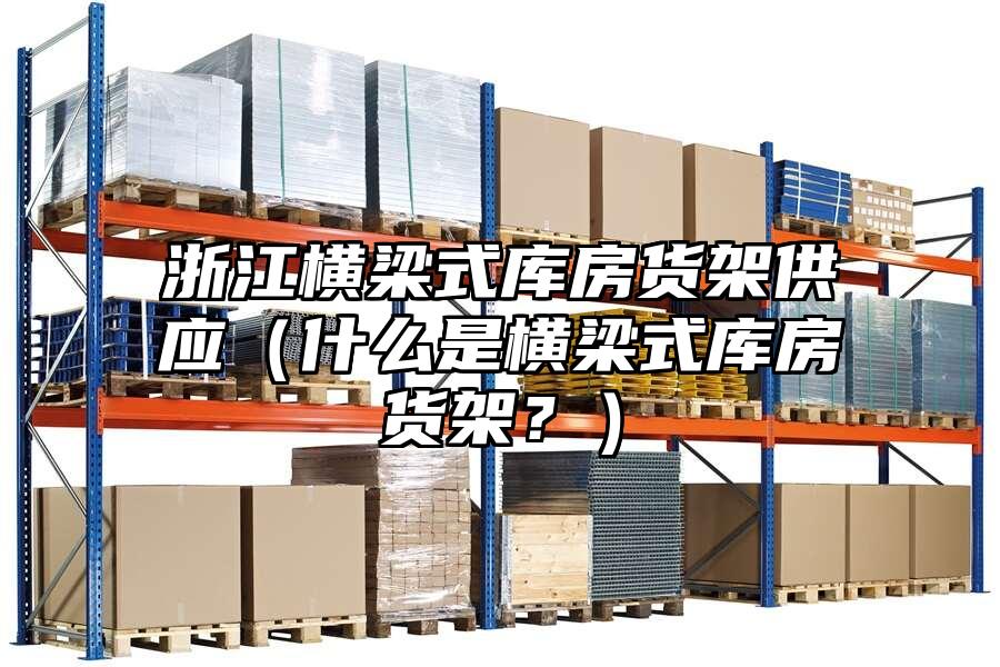 浙江橫梁式庫房貨架供應（什么是橫梁式庫房貨架？）