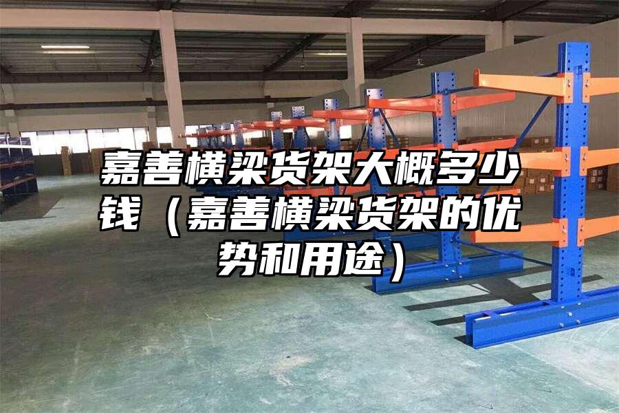 嘉善橫梁貨架大概多少錢（嘉善橫梁貨架的優(yōu)勢和用途）