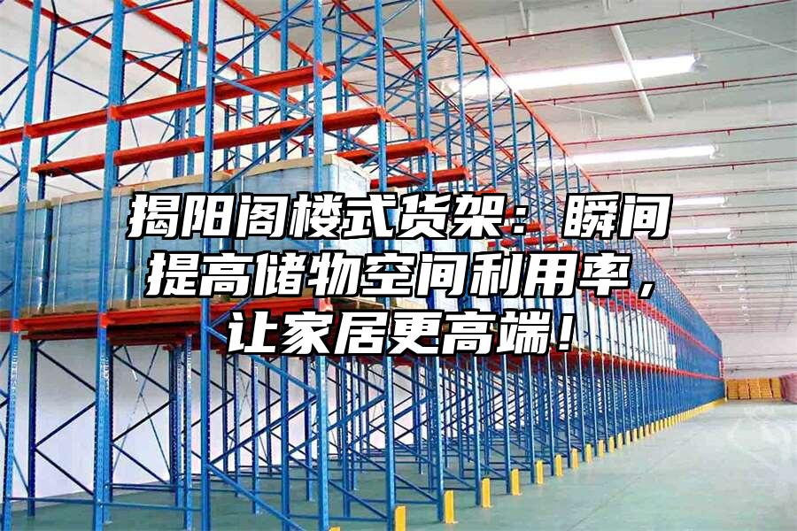 揭陽閣樓式貨架：瞬間提高儲物空間利用率，讓家居更高端！