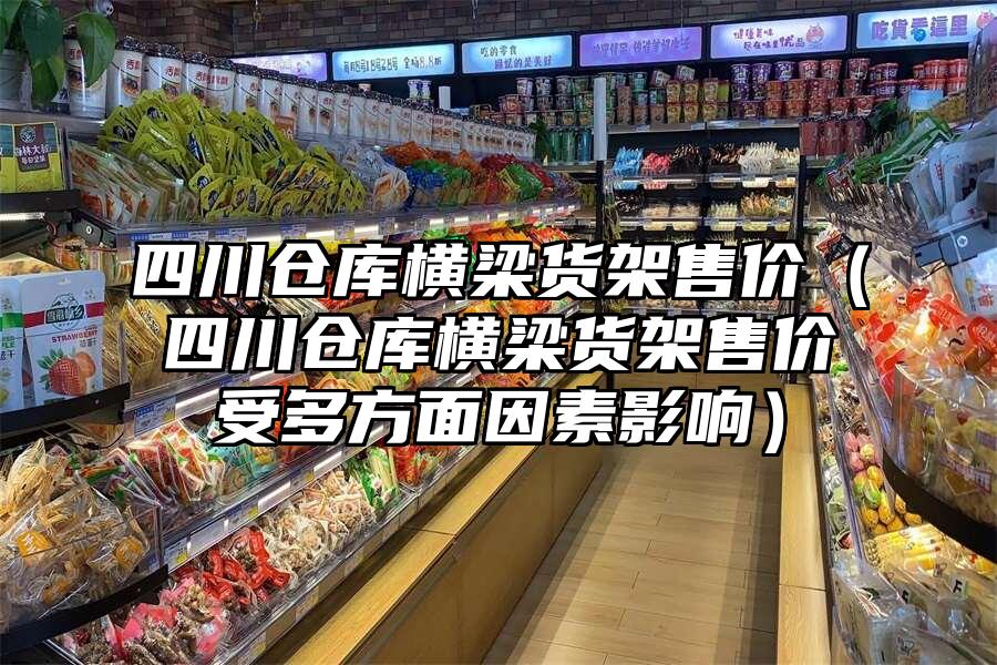 四川倉庫橫梁貨架售價（四川倉庫橫梁貨架售價受多方面因素影響）
