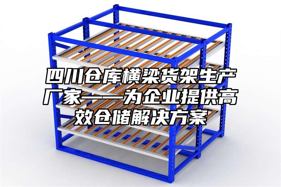 四川倉庫橫梁貨架生產廠家——為企業提供高效倉儲解決方案