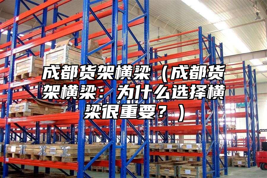 成都貨架橫梁（成都貨架橫梁：為什么選擇橫梁很重要？）