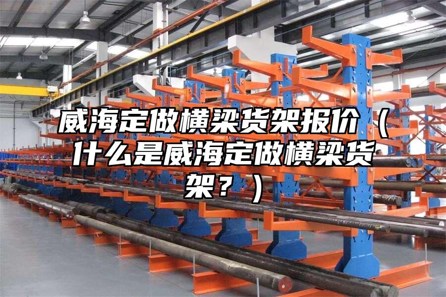 威海定做橫梁貨架報價（什么是威海定做橫梁貨架？）