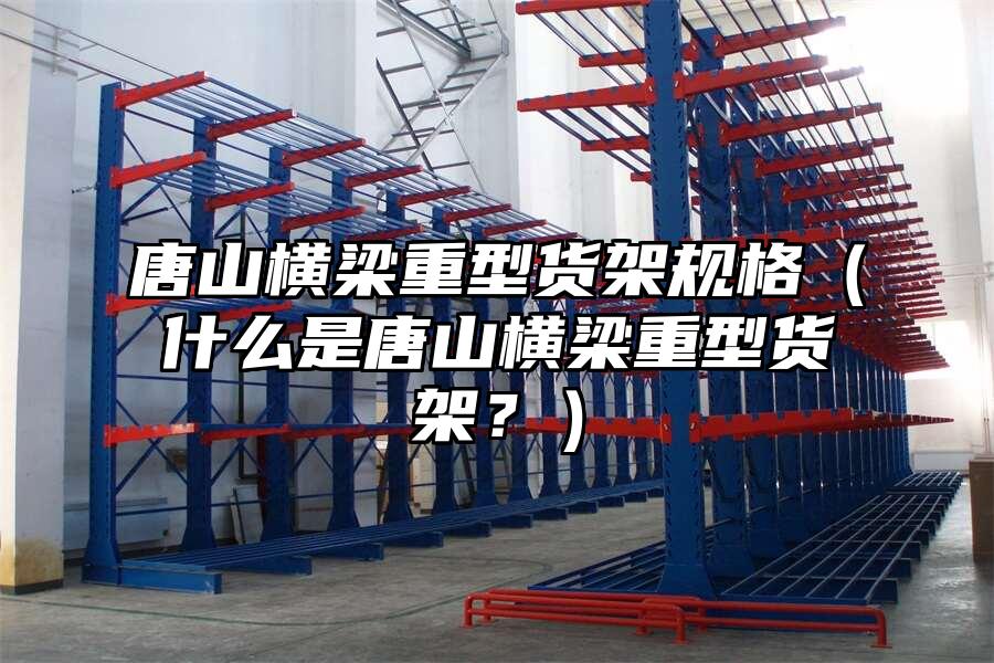 唐山橫梁重型貨架規(guī)格（什么是唐山橫梁重型貨架？）