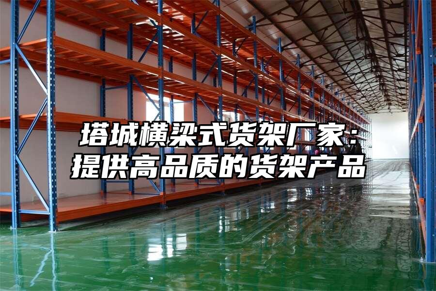塔城橫梁式貨架廠家：提供高品質(zhì)的貨架產(chǎn)品