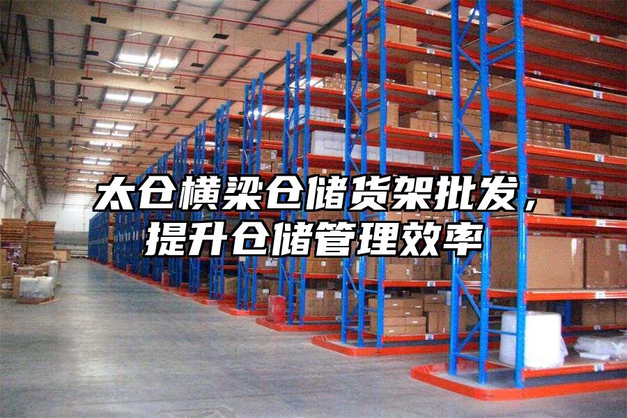 太倉橫梁倉儲貨架批發，提升倉儲管理效率