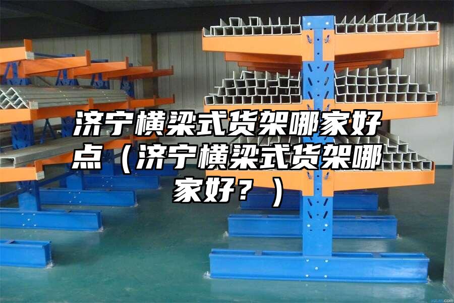 濟寧橫梁式貨架哪家好點（濟寧橫梁式貨架哪家好？）