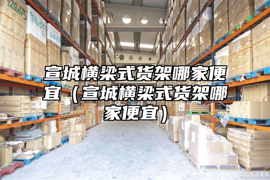 宣城橫梁式貨架哪家便宜（宣城橫梁式貨架哪家便宜）