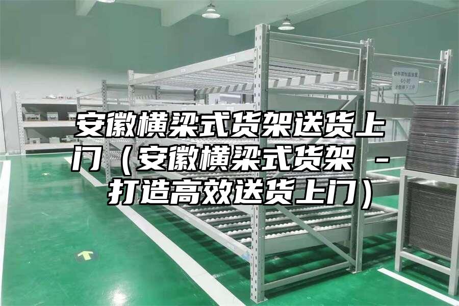安徽橫梁式貨架送貨上門（安徽橫梁式貨架 - 打造高效送貨上門）