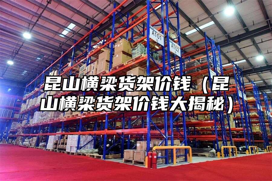 昆山橫梁貨架價錢（昆山橫梁貨架價錢大揭秘）