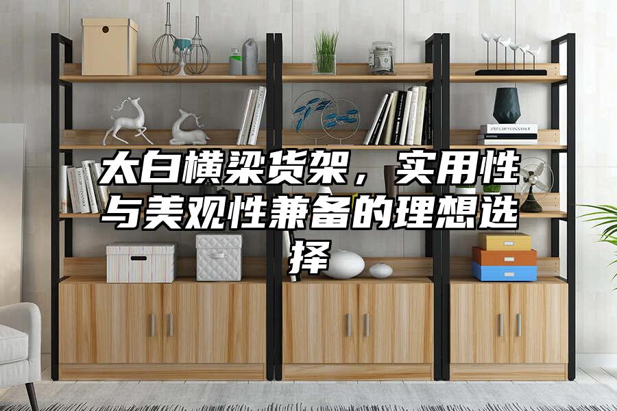 太白橫梁貨架，實用性與美觀性兼?zhèn)涞睦硐脒x擇