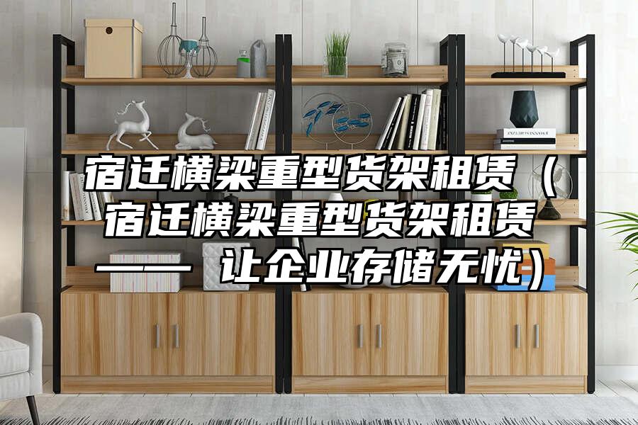 宿遷橫梁重型貨架租賃（宿遷橫梁重型貨架租賃—— 讓企業(yè)存儲無憂）