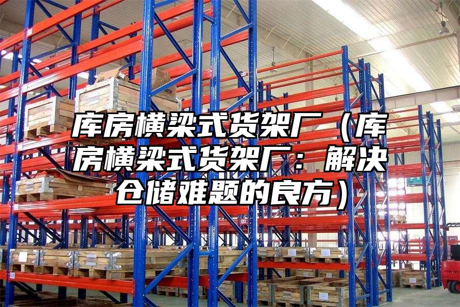 庫房橫梁式貨架廠（庫房橫梁式貨架廠：解決倉儲難題的良方）