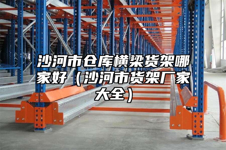 沙河市倉庫橫梁貨架哪家好（沙河市貨架廠家大全）