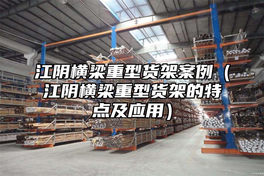 江陰橫梁重型貨架案例（江陰橫梁重型貨架的特點及應用）