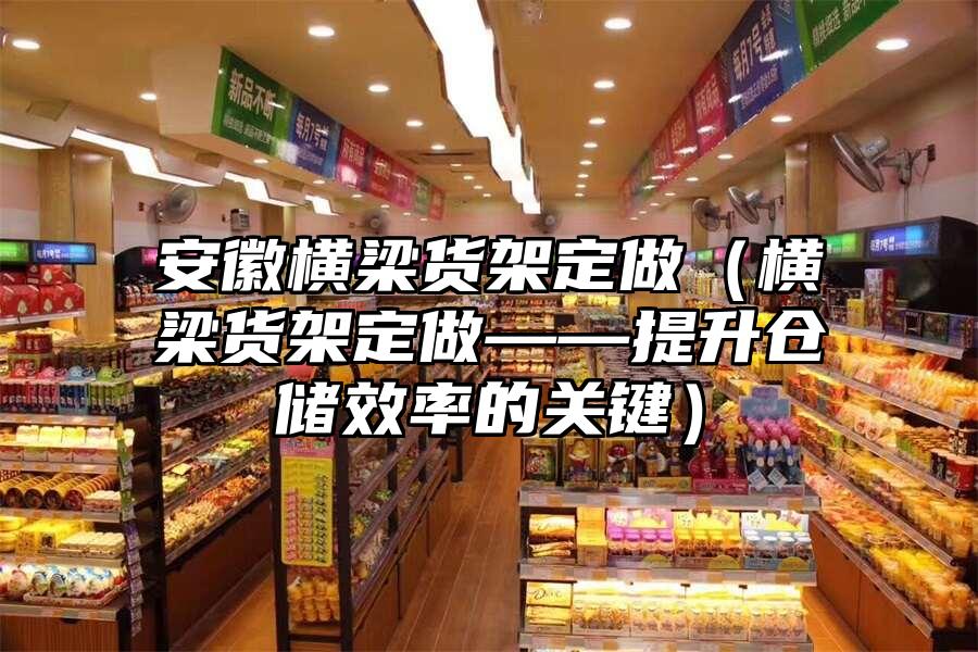 安徽橫梁貨架定做（橫梁貨架定做——提升倉儲效率的關鍵）