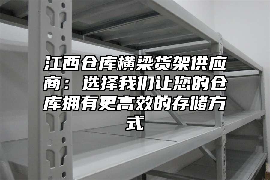 江西倉庫橫梁貨架供應商：選擇我們讓您的倉庫擁有更高效的存儲方式