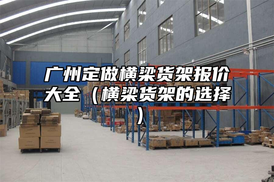 廣州定做橫梁貨架報價大全（橫梁貨架的選擇）