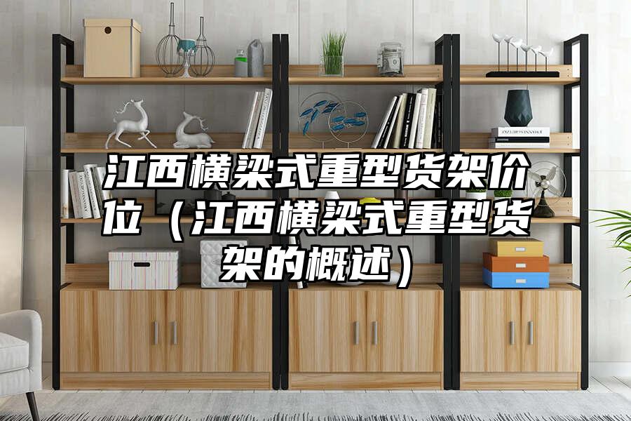 江西橫梁式重型貨架價(jià)位（江西橫梁式重型貨架的概述）