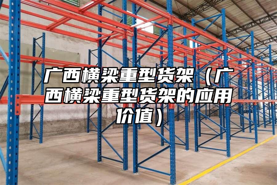 廣西橫梁重型貨架（廣西橫梁重型貨架的應用價值）