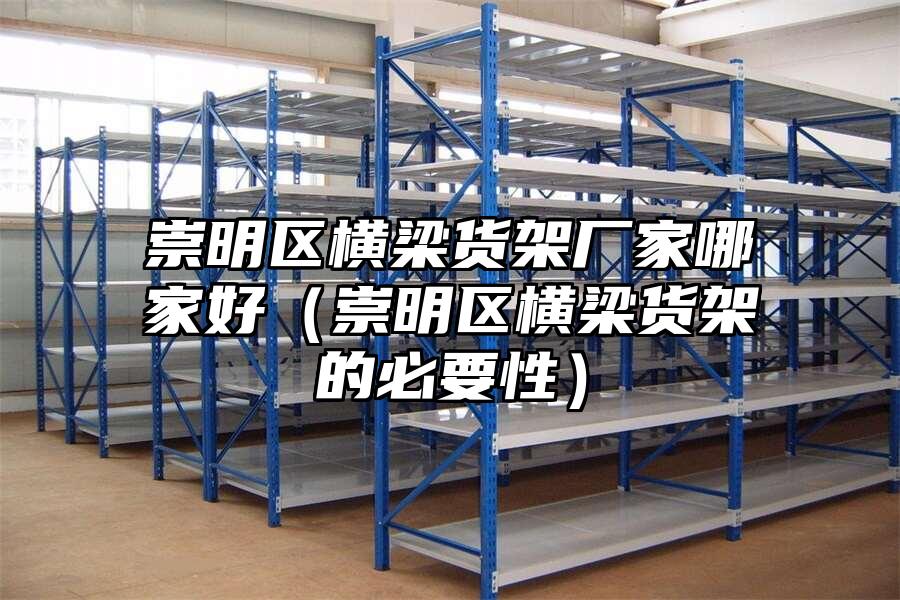 崇明區(qū)橫梁貨架廠家哪家好（崇明區(qū)橫梁貨架的必要性）