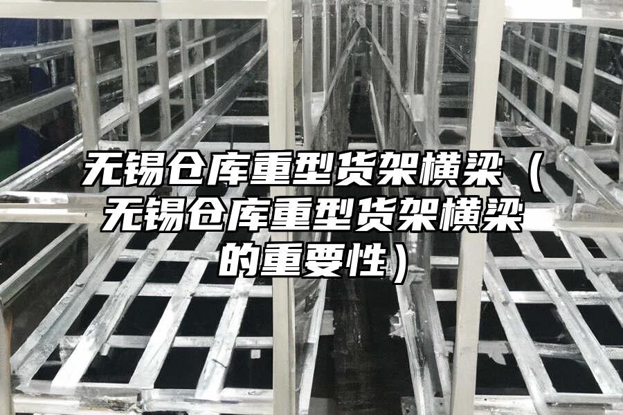 無錫倉庫重型貨架橫梁（無錫倉庫重型貨架橫梁的重要性）