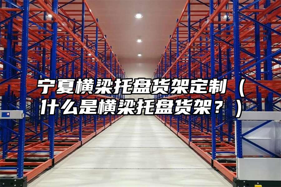 寧夏橫梁托盤貨架定制（什么是橫梁托盤貨架？）