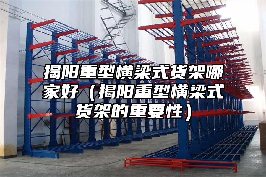 揭陽重型橫梁式貨架哪家好（揭陽重型橫梁式貨架的重要性）