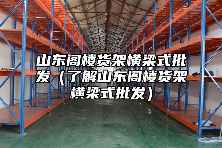 山東閣樓貨架橫梁式批發(fā)（了解山東閣樓貨架橫梁式批發(fā)）